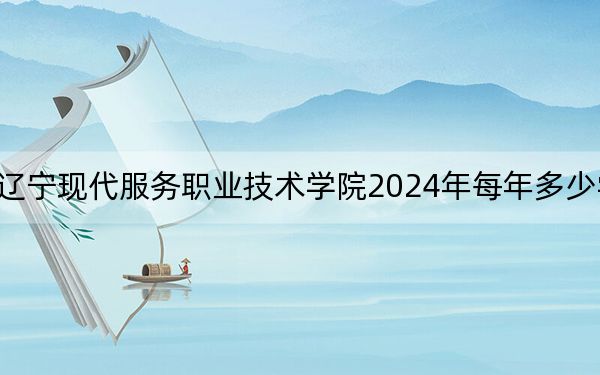 辽宁现代服务职业技术学院2024年每年多少学费？每年最低4800元最高5000元（供江西考生参考）