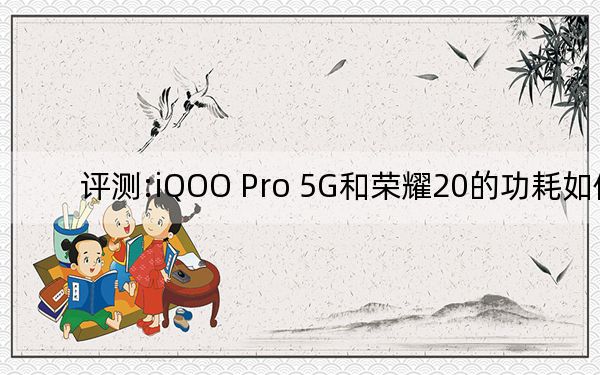 评测:iQOO Pro 5G和荣耀20的功耗如何？