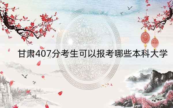 甘肃407分考生可以报考哪些本科大学？ 2024年高考有50所407录取的大学