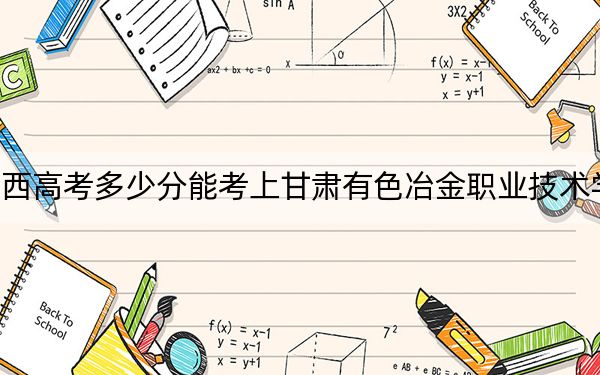 陕西高考多少分能考上甘肃有色冶金职业技术学院？2024年文科最低284分 理科录取分304分