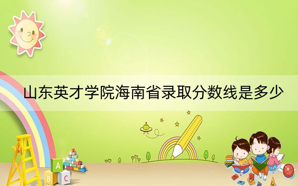 山东英才学院海南省录取分数线是多少?学费又是多少?