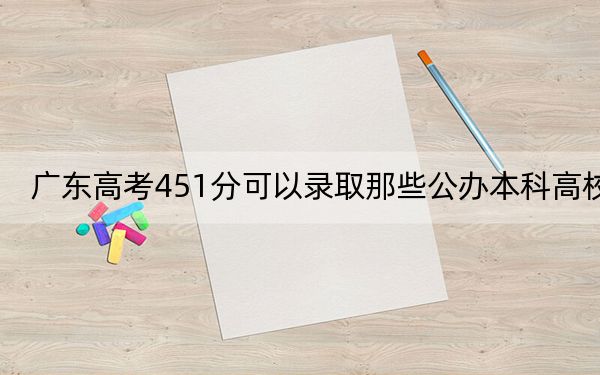 广东高考451分可以录取那些公办本科高校？（附带近三年高考大学录取名单）