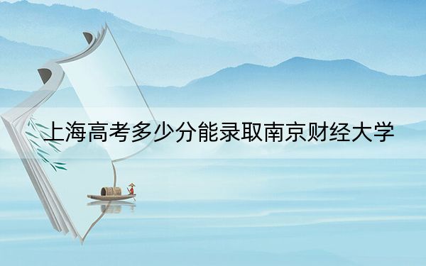 上海高考多少分能录取南京财经大学？附近三年最低院校投档线