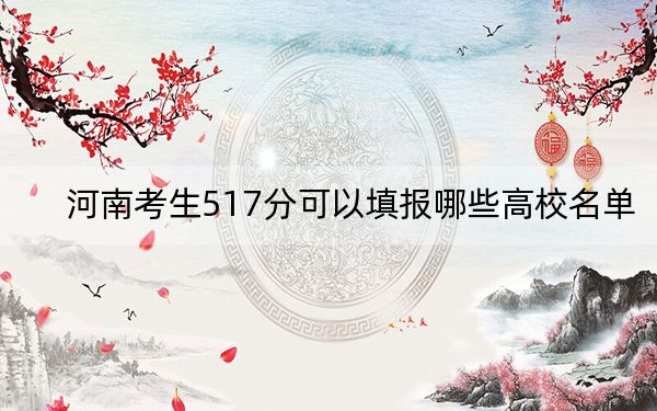 河南考生517分可以填报哪些高校名单？ 2024年录取最低分517的大学