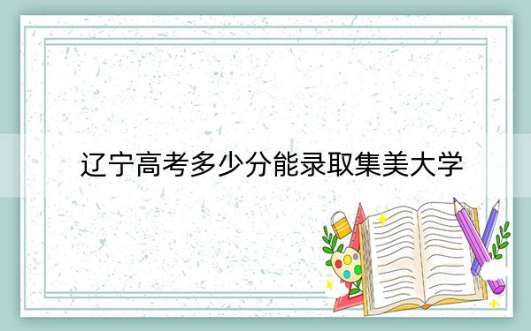 辽宁高考多少分能录取集美大学？2024年历史类投档线537分 物理类录取分528分