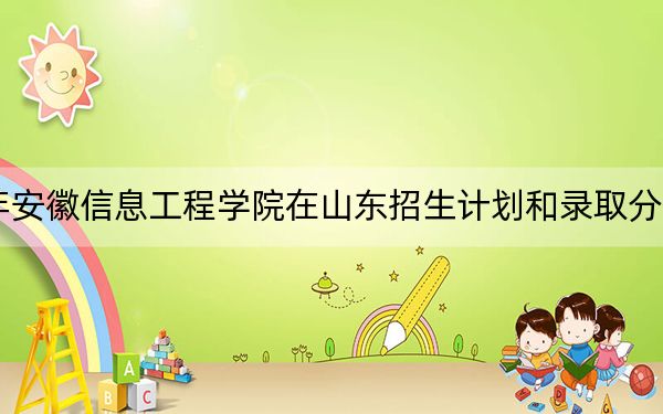 2024年安徽信息工程学院在山东招生计划和录取分数线是多少？山东考生2025年参考