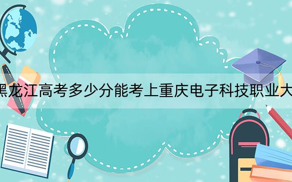 黑龙江高考多少分能考上重庆电子科技职业大学？2024年历史类最低402分 物理类最低357分