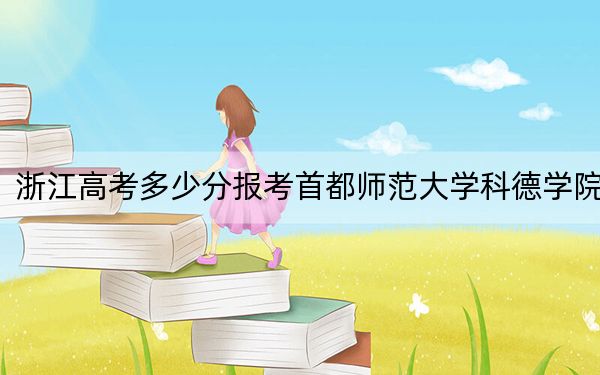 浙江高考多少分报考首都师范大学科德学院？2024年综合最低分463分