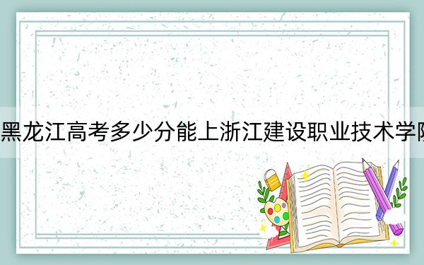 黑龙江高考多少分能上浙江建设职业技术学院？2024年历史类录取分386分 物理类335分