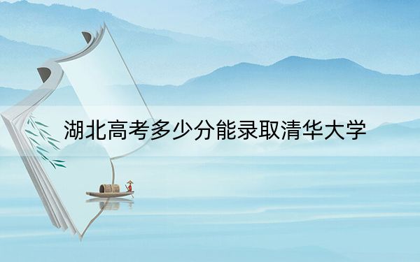 湖北高考多少分能录取清华大学？附2022-2024年最低录取分数线