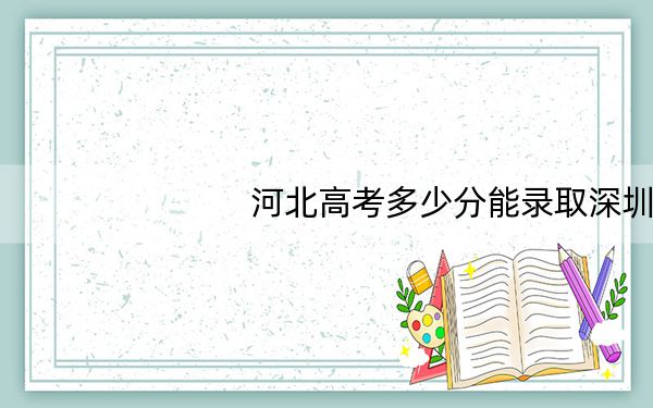 河北高考多少分能录取深圳大学？2024年历史类投档线604分 物理类投档线598分
