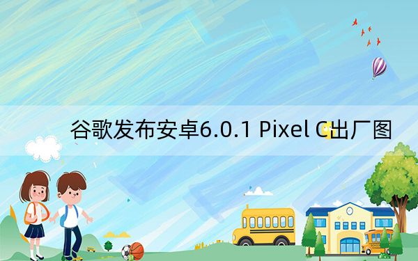 谷歌发布安卓6.0.1 Pixel C出厂图