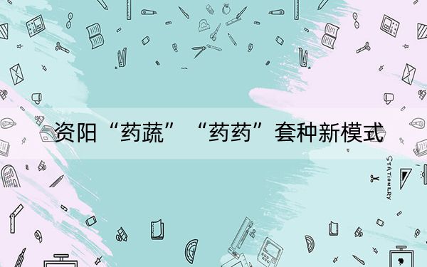 资阳“药蔬”“药药”套种新模式