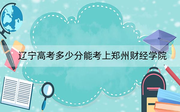 辽宁高考多少分能考上郑州财经学院？2024年历史类最低444分 物理类录取分449分