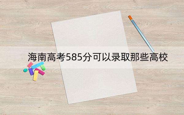 海南高考585分可以录取那些高校？（供2025年考生参考）