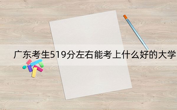 广东考生519分左右能考上什么好的大学？ 2024年录取最低分519的大学