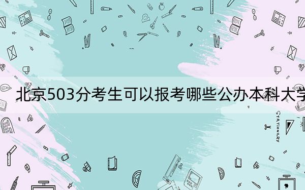 北京503分考生可以报考哪些公办本科大学？（附带2022-2024年503左右大学名单）