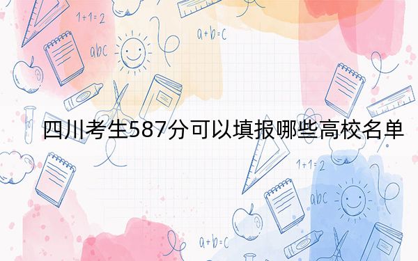 四川考生587分可以填报哪些高校名单？（附带2022-2024年587录取名单）