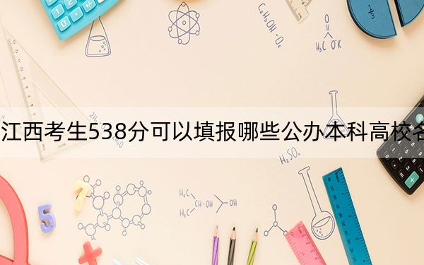 江西考生538分可以填报哪些公办本科高校名单？（供2025届高三考生参考）