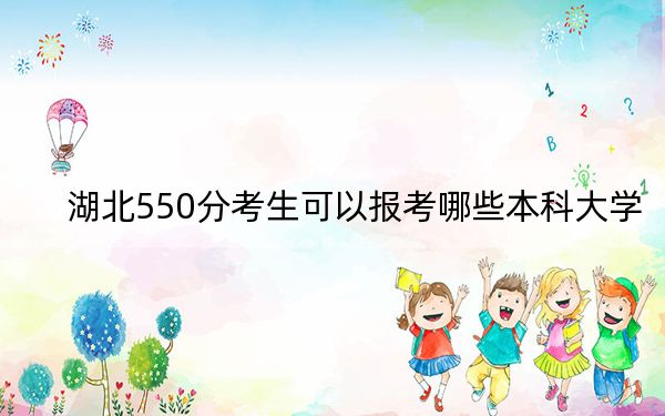 湖北550分考生可以报考哪些本科大学？（附带2022-2024年550录取名单）