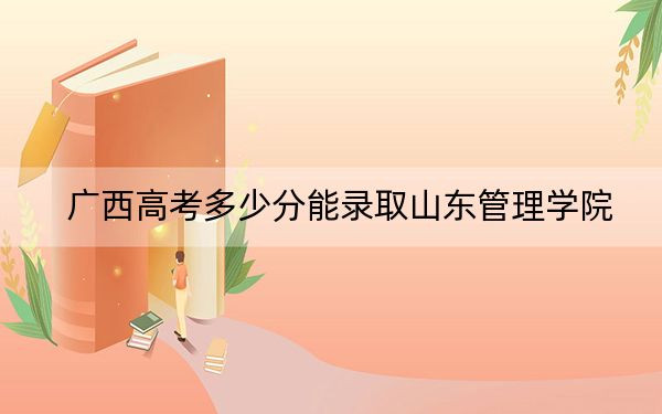 广西高考多少分能录取山东管理学院？附2022-2024年最低录取分数线
