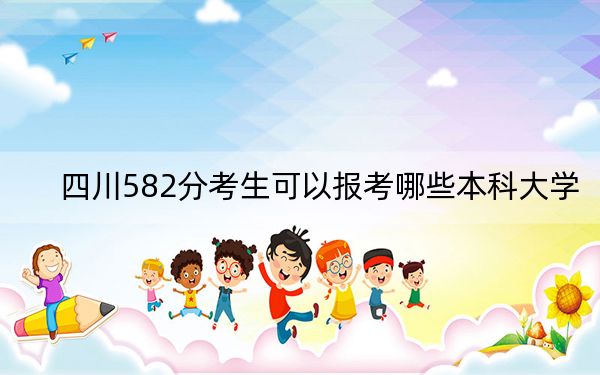 四川582分考生可以报考哪些本科大学？（供2025届高三考生参考）