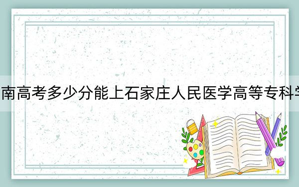 海南高考多少分能上石家庄人民医学高等专科学校？2024年最低录取分数线458分