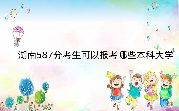 湖南587分考生可以报考哪些本科大学？ 2025年高考可以填报46所大学