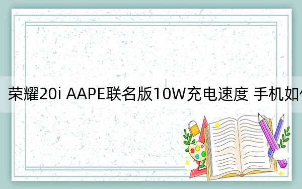 荣耀20i AAPE联名版10W充电速度 手机如何好用？