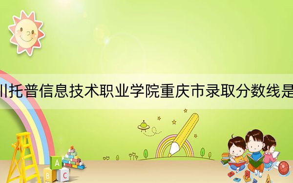 四川托普信息技术职业学院重庆市录取分数线是多少？2025年重庆考生参考