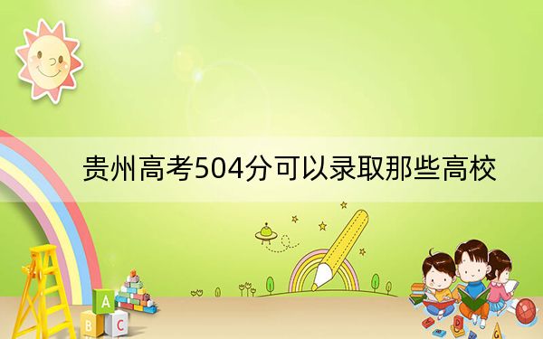 贵州高考504分可以录取那些高校？（供2025届高三考生参考）