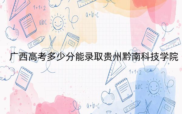 广西高考多少分能录取贵州黔南科技学院？2024年历史类录取分423分 物理类投档线387分