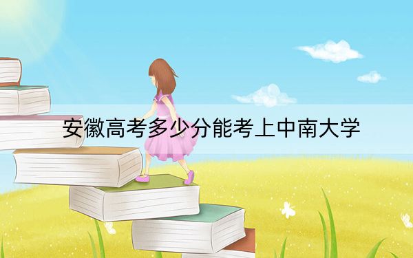 安徽高考多少分能考上中南大学？附2022-2024年最低录取分数线