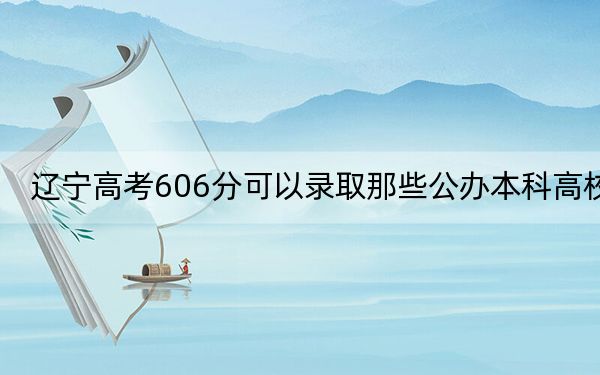 辽宁高考606分可以录取那些公办本科高校？ 2024年有14所录取最低分606的大学