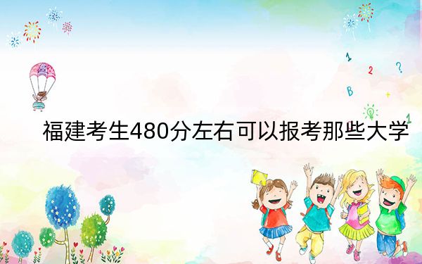 福建考生480分左右可以报考那些大学？（附带2022-2024年480录取大学名单）