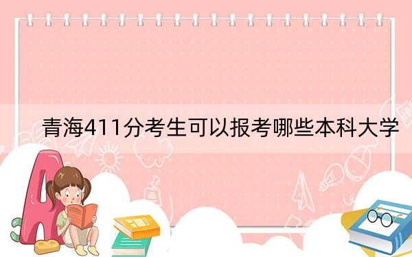 青海411分考生可以报考哪些本科大学？（供2025届高三考生参考）