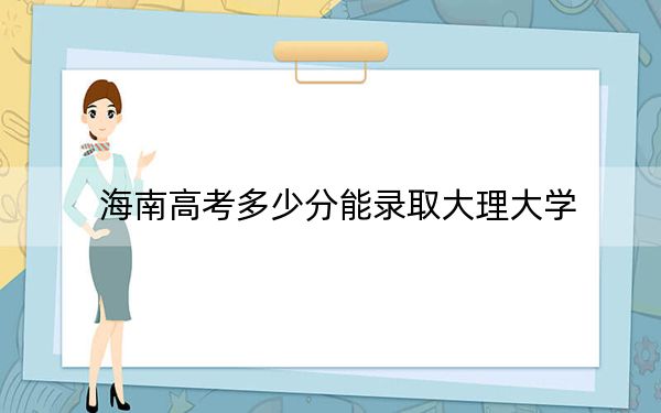 海南高考多少分能录取大理大学？附2022-2024年最低录取分数线