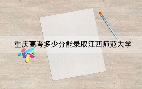 重庆高考多少分能录取江西师范大学？2024年历史类投档线483分 物理类投档线527分