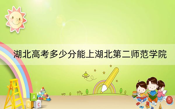 湖北高考多少分能上湖北第二师范学院？2024年历史类最低490分 物理类最低500分