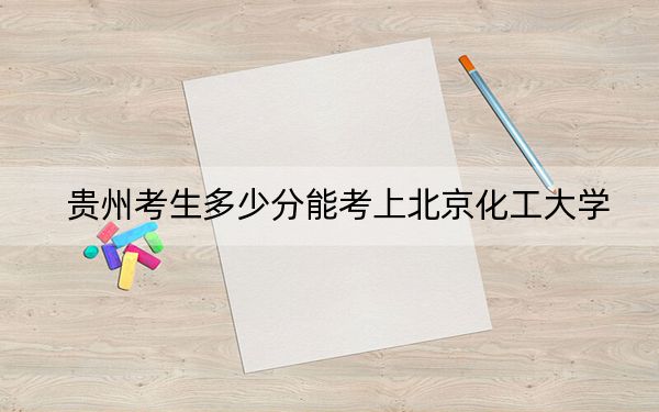 贵州考生多少分能考上北京化工大学？附2022-2024年最低录取分数线