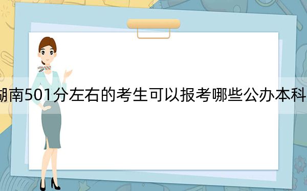 湖南501分左右的考生可以报考哪些公办本科大学？（供2025届高三考生参考）