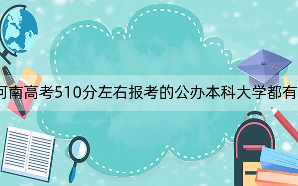 河南高考510分左右报考的公办本科大学都有哪些？（供2025年考生参考）