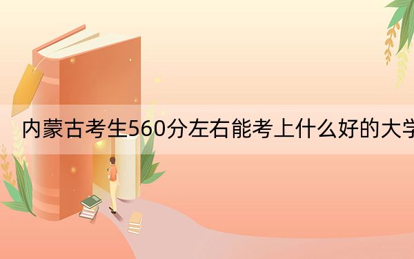 内蒙古考生560分左右能考上什么好的大学？