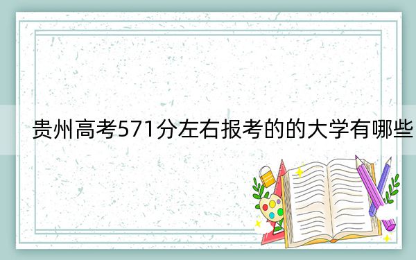 贵州高考571分左右报考的的大学有哪些？ 2024年有15所录取最低分571的大学