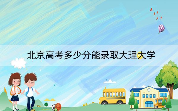 北京高考多少分能录取大理大学？附2022-2024年最低录取分数线