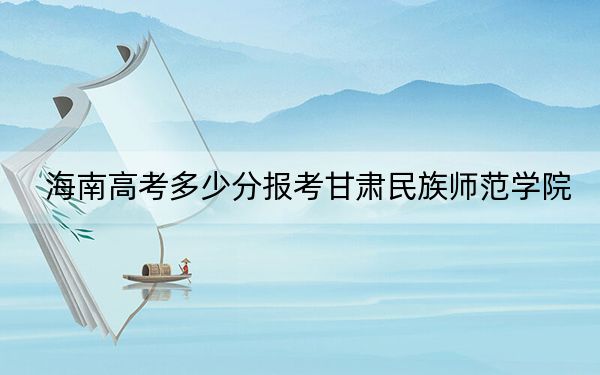 海南高考多少分报考甘肃民族师范学院？2024年综合投档线559分