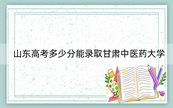 山东高考多少分能录取甘肃中医药大学？附2022-2024年最低录取分数线