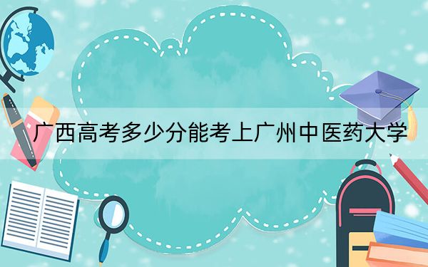 广西高考多少分能考上广州中医药大学？附2022-2024年院校最低投档线