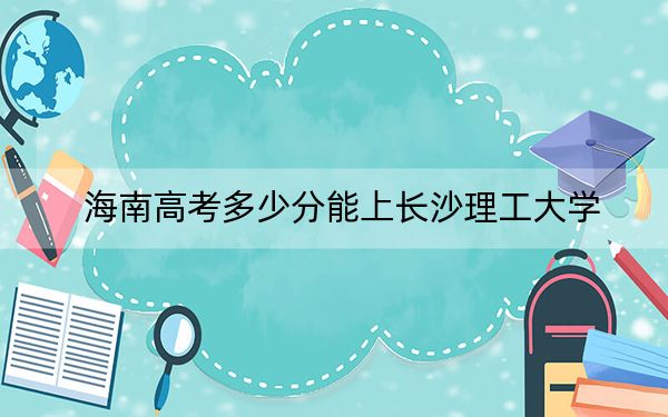 海南高考多少分能上长沙理工大学？2024年综合投档线616分