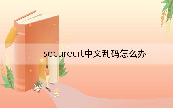 securecrt中文乱码怎么办？securecrt乱码解决方法